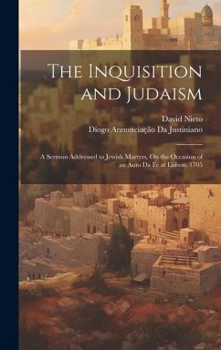 The Inquisition and Judaism: A Sermon Addressed to Jewish Martyrs, On the Occasion of an Auto Da Fe at Lisbon, 1705 - Da Justiniano, Diogo Annunciação; Nieto, David