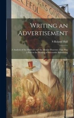 Writing an Advertisement; a Analysis of the Methods and the Mental Processes That Play a Part in the Writing of Successful Advertising - Hall, S. Roland