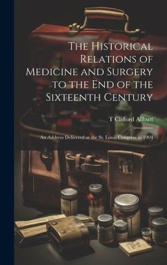 The Historical Relations of Medicine and Surgery to the end of the Sixteenth Century: An Address Delivered at the St. Louis Congress in 1904 - Allbutt, T. Clifford