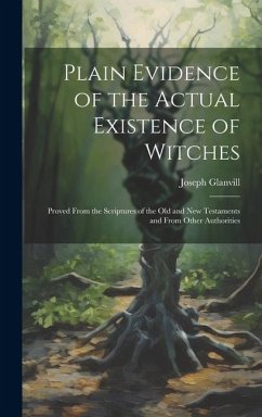 Plain Evidence of the Actual Existence of Witches: Proved From the Scriptures of the Old and New Testaments and From Other Authorities - Glanvill, Joseph