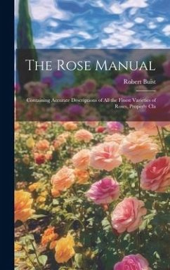 The Rose Manual; Containing Accurate Descriptions of all the Finest Varieties of Roses, Properly Cla - Buist, Robert