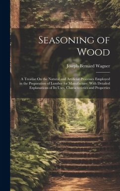 Seasoning of Wood: A Treatise On the Natural and Artificial Processes Employed in the Preparation of Lumber for Manufacture, With Detaile - Wagner, Joseph Bernard