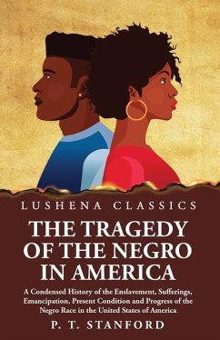 The Tragedy of the Negro in America A Condensed History of the Enslavement, Sufferings, Emancipation, Present Condition and Progress of the Negro Race in the United States of America - Peter Thomas Stanford