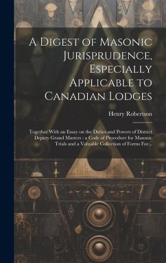 A Digest of Masonic Jurisprudence, Especially Applicable to Canadian Lodges [microform]: Together With an Essay on the Duties and Powers of District D - Robertson, Henry