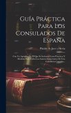 Guía Práctica Para Los Consulados De España: Con Un Apéndice En El Que Se Incluyen Casos Prácticos Y Modelos Para Todos Los Asuntos Importantes De Una