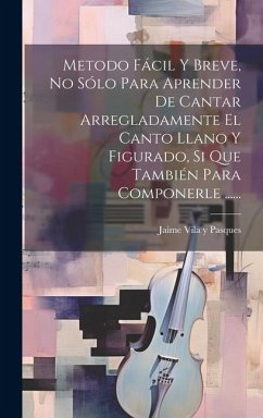 Metodo Fácil Y Breve, No Sólo Para Aprender De Cantar Arregladamente El Canto Llano Y Figurado, Si Que También Para Componerle ......