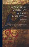 A Practical Manual of Animal Magnetism: Containing an Exposition of the Methods Employed in Producing the Magnetic Phenomena, With Its Application to