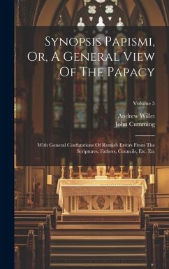 Synopsis Papismi, Or, A General View Of The Papacy: With General Confutations Of Romish Errors From The Scriptures, Fathers, Councils, Etc. Etc; Volum - Willet, Andrew; Cumming, John