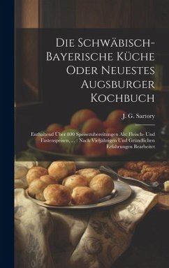 Die Schwäbisch-bayerische Küche Oder Neuestes Augsburger Kochbuch: Enthaltend Über 800 Speisezubereitungen Als: Fleisch- Und Fastenspeisen, ...: Nach - Sartory, J. G.