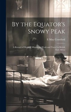 By the Equator's Snowy Peak: A Record of Medical Missionary Work and Travel in British East Africa - Crawford, E. May