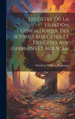 Les Gètes, ou La Filiation Généalogique des Scythes aux Gètes, et des Gètes aux Germains et aux Scan - Bergmann, Friedrich Wilhelm