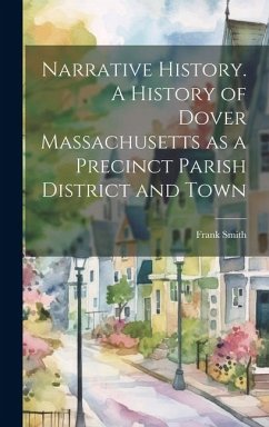 Narrative History. A History of Dover Massachusetts as a Precinct Parish District and Town - Smith, Frank