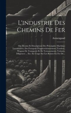 L'industrie Des Chemins De Fer: Ou, Dessins Et Descriptions Des Principales Machines Locomotives, Des Fourgons D'approvisionnement (tenders), Wagons D - Aîné), Armengaud (Jacques-Eugène