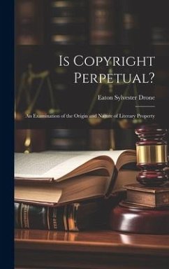 Is Copyright Perpetual?: An Examination of the Origin and Nature of Literary Property - Drone, Eaton Sylvester