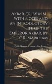 Akbar, Tr. by M.M., With Notes and an Introductory Life of the Emperor Akbar, by C.R. Markham