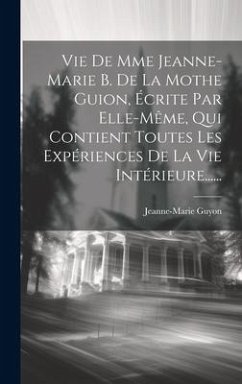 Vie De Mme Jeanne-marie B. De La Mothe Guion, Écrite Par Elle-même, Qui Contient Toutes Les Expériences De La Vie Intérieure...... - Guyon, Jeanne-Marie