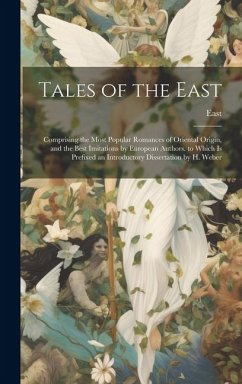 Tales of the East: Comprising the Most Popular Romances of Oriental Origin, and the Best Imitations by European Authors. to Which Is Pref - East