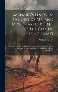 Barnard's Lincoln, the Gift of Mr. and Mrs. Charles P. Taft to the City of Cincinnati; the Creation and Dedication of George Grey Barnard's Statue of - Taft, William H.
