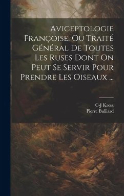 Aviceptologie Françoise, Ou Traité Général De Toutes Les Ruses Dont On Peut Se Servir Pour Prendre Les Oiseaux ... - Bulliard, Pierre; Kresz, C-J