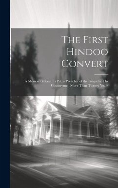 The First Hindoo Convert: A Memoir of Krishna Pal, a Preacher of the Gospel to His Countrymen More Than Twenty Years - Anonymous