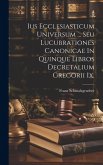 Ius Ecclesiasticum Universum ... Seu Lucubrationes Canonicae In Quinque Libros Decretalium Gregorii Ix.