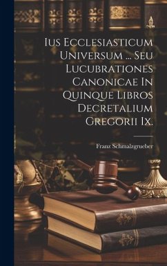 Ius Ecclesiasticum Universum ... Seu Lucubrationes Canonicae In Quinque Libros Decretalium Gregorii Ix. - Schmalzgrueber, Franz