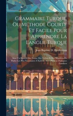 Grammaire Turque, Ou Méthode Courte Et Facile Pour Apprendre La Langue Turque: Avec Un Recueil Des Noms, Des Verbes Et Des Manières De Parler Les Plus