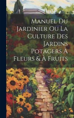 Manuel Du Jardinier Ou La Culture Des Jardins Potagers À Fleurs & À Fruits - Anonymous