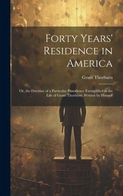 Forty Years' Residence in America: Or, the Doctrine of a Particular Providence Exemplified in the Life of Grant Thorburn. Written by Himself - Thorburn, Grant