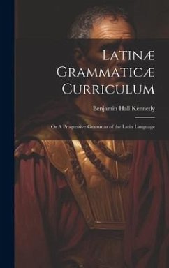 Latinæ Grammaticæ Curriculum; or A Progressive Grammar of the Latin Language - Kennedy, Benjamin Hall