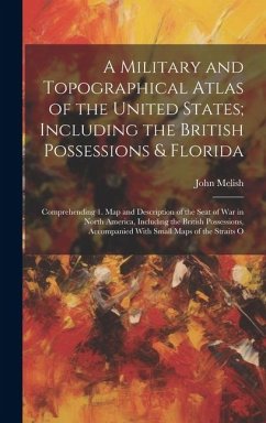 A Military and Topographical Atlas of the United States; Including the British Possessions & Florida: Comprehending 1. Map and Description of the Seat - Melish, John