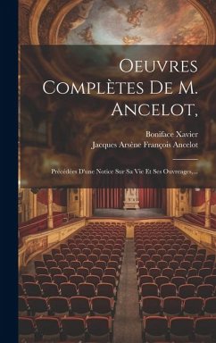 Oeuvres Complètes De M. Ancelot,: Précédées D'une Notice Sur Sa Vie Et Ses Ouvreages, ... - Xavier, Boniface