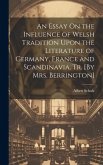 An Essay On the Influence of Welsh Tradition Upon the Literature of Germany, France and Scandinavia, Tr. [By Mrs. Berrington]