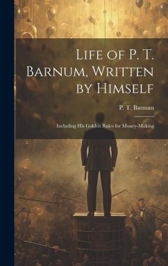 Life of P. T. Barnum, Written by Himself; Including His Golden Rules for Money-making