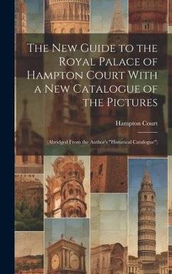 The New Guide to the Royal Palace of Hampton Court With a New Catalogue of the Pictures: (Abridged From the Author's 