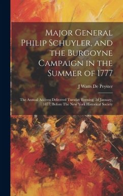 Major General Philip Schuyler, and the Burgoyne Campaign in the Summer of 1777: The Annual Address Delivered Tuesday Evening, 2d January, 1877, Before - De Peyster, J. Watts
