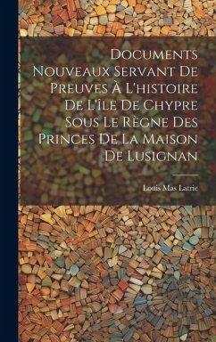 Documents Nouveaux Servant De Preuves À L'histoire De L'île De Chypre Sous Le Règne Des Princes De La Maison De Lusignan - Latrie, Louis Mas