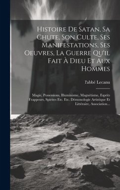 Histoire De Satan, Sa Chute, Son Culte, Ses Manifestations, Ses Oeuvres, La Guerre Qu'il Fait À Dieu Et Aux Hommes: Magie, Possessions, Illuminisme, M - Lecanu, L'Abbé