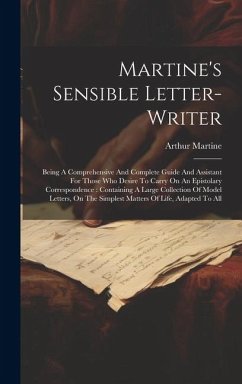 Martine's Sensible Letter-writer: Being A Comprehensive And Complete Guide And Assistant For Those Who Desire To Carry On An Epistolary Correspondence - Martine, Arthur