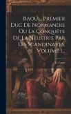 Raoul, Premier Duc De Normandie Ou La Conquête De La Neustrie Par Les Scandinaves, Volume 1...