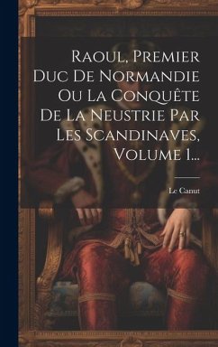 Raoul, Premier Duc De Normandie Ou La Conquête De La Neustrie Par Les Scandinaves, Volume 1... - Canut, Le