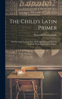 The Child's Latin Primer: Or, First Latin Lessons, Extr., With Questions and Answers, From an 'elementary Latin Grammar' - Kennedy, Benjamin Hall
