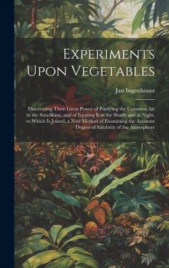 Experiments Upon Vegetables: Discovering Their Great Power of Purifying the Common Air in the Sun-Shine, and of Injuring It in the Shade and at Nig - Ingenhousz, Jan