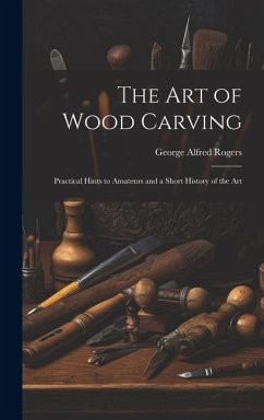 The art of Wood Carving: Practical Hints to Amateurs and a Short History of the Art - Rogers, George Alfred