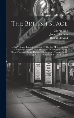 The British Stage: In Six Volumes. Being A Collection Of The Best Modern English Acting Plays: Selected From The Works Of Addisson, Dryde - Thomson, James; Shakespeare, William; Lillo, George