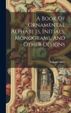 A Book Of Ornamental Alphabets, Initials, Monograms, And Other Designs