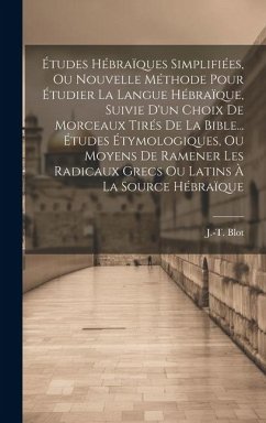 Études Hébraïques Simplifiées, Ou Nouvelle Méthode Pour Étudier La Langue Hébraïque, Suivie D'un Choix De Morceaux Tirés De La Bible... Études Étymolo - Blot, J. -T