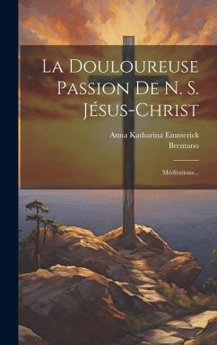 La Douloureuse Passion De N. S. Jésus-christ: Méditations... - Emmerick, Anna Katharina; Brentano