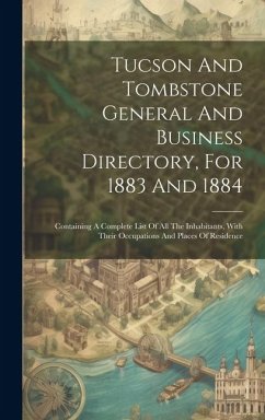 Tucson And Tombstone General And Business Directory, For 1883 And 1884: Containing A Complete List Of All The Inhabitants, With Their Occupations And - Anonymous