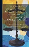 Hearings Held Before the Special Committee On the Investigation of the American Sugar Refining Co.